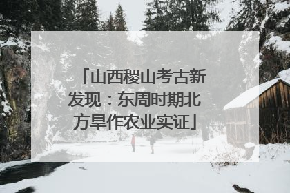 山西稷山考古新发现：东周时期北方旱作农业实证
